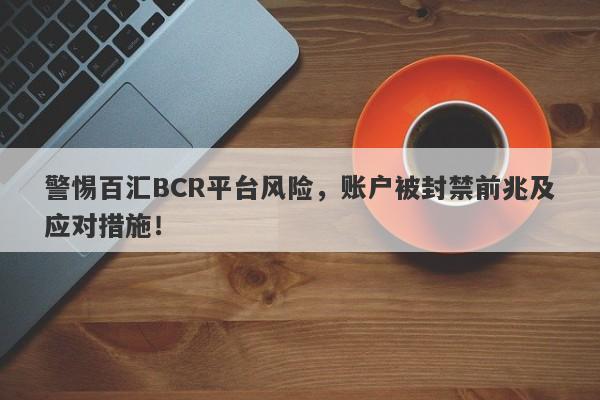 警惕百汇BCR平台风险，账户被封禁前兆及应对措施！