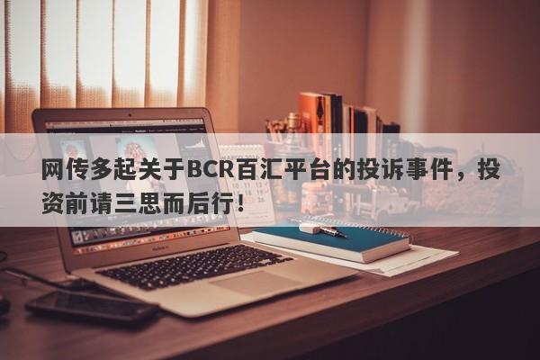 网传多起关于BCR百汇平台的投诉事件，投资前请三思而后行！