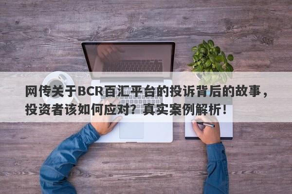 网传关于BCR百汇平台的投诉背后的故事，投资者该如何应对？真实案例解析！