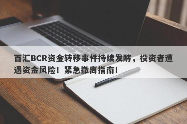 百汇BCR资金转移事件持续发酵，投资者遭遇资金风险！紧急撤离指南！