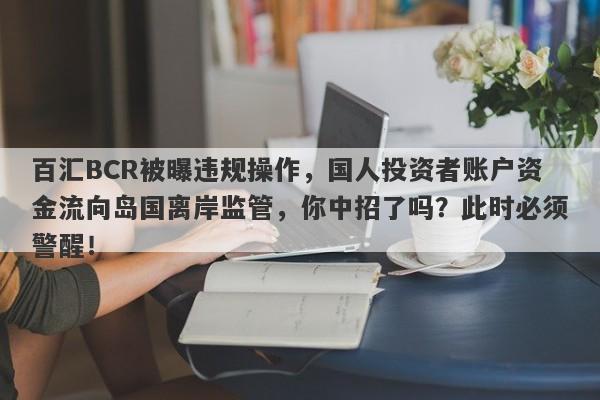 百汇BCR被曝违规操作，国人投资者账户资金流向岛国离岸监管，你中招了吗？此时必须警醒！