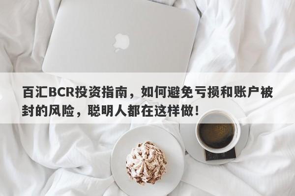 百汇BCR投资指南，如何避免亏损和账户被封的风险，聪明人都在这样做！