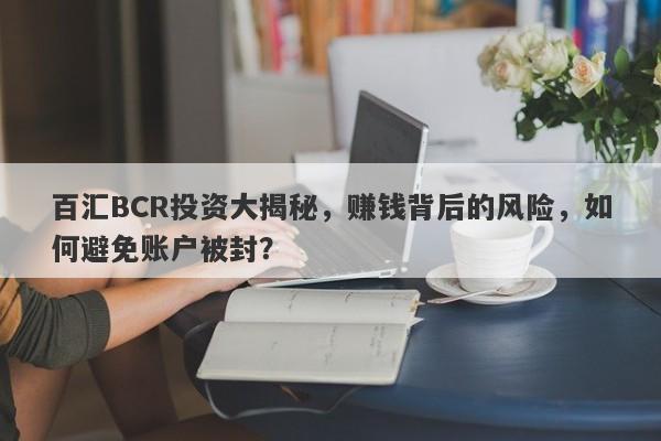 百汇BCR投资大揭秘，赚钱背后的风险，如何避免账户被封？