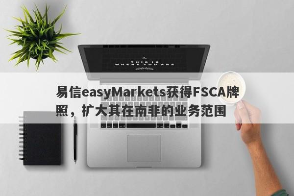 易信easyMarkets获得FSCA牌照，扩大其在南非的业务范围