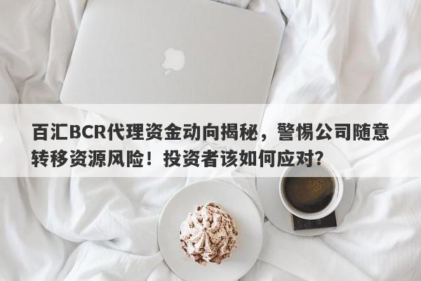 百汇BCR代理资金动向揭秘，警惕公司随意转移资源风险！投资者该如何应对？