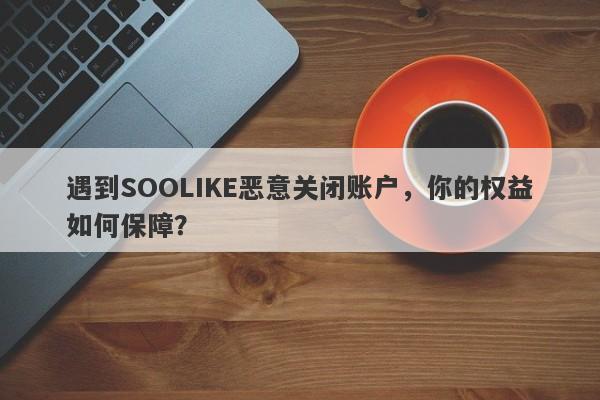 遇到SOOLIKE恶意关闭账户，你的权益如何保障？