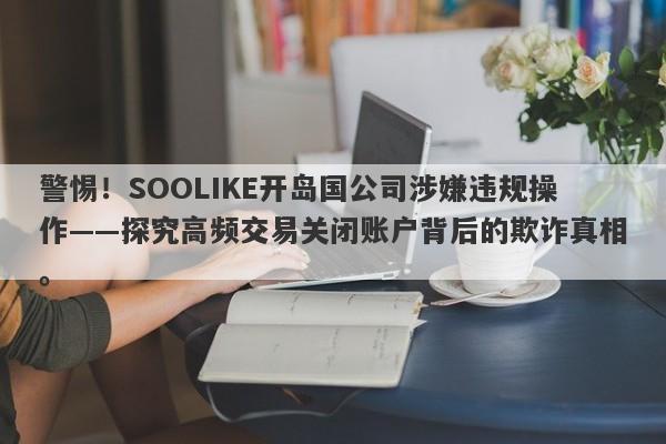 警惕！SOOLIKE开岛国公司涉嫌违规操作——探究高频交易关闭账户背后的欺诈真相。