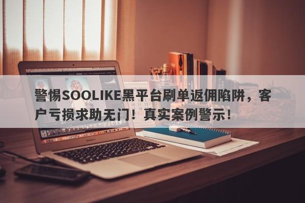 警惕SOOLIKE黑平台刷单返佣陷阱，客户亏损求助无门！真实案例警示！