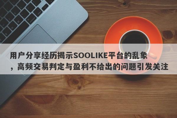 用户分享经历揭示SOOLIKE平台的乱象，高频交易判定与盈利不给出的问题引发关注