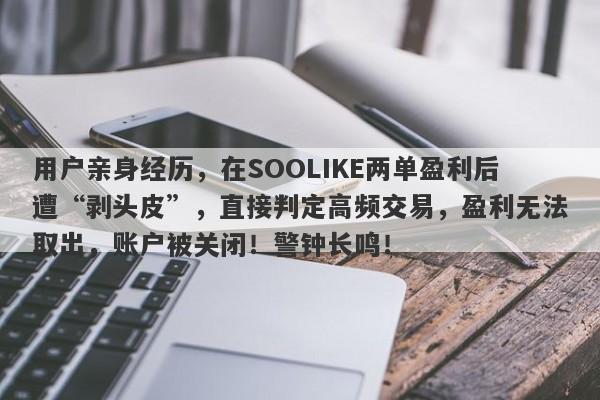 用户亲身经历，在SOOLIKE两单盈利后遭“剥头皮”，直接判定高频交易，盈利无法取出，账户被关闭！警钟长鸣！