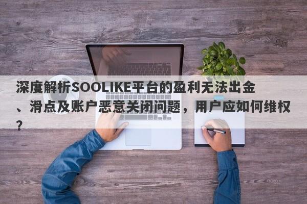 深度解析SOOLIKE平台的盈利无法出金、滑点及账户恶意关闭问题，用户应如何维权？