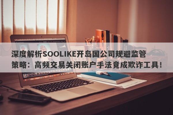 深度解析SOOLIKE开岛国公司规避监管策略：高频交易关闭账户手法竟成欺诈工具！