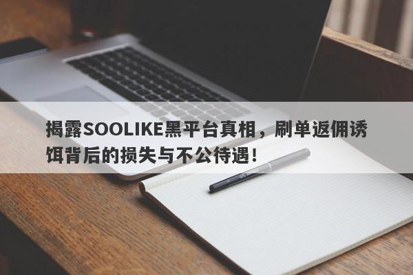 揭露SOOLIKE黑平台真相，刷单返佣诱饵背后的损失与不公待遇！