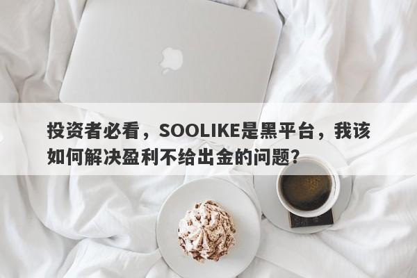 投资者必看，SOOLIKE是黑平台，我该如何解决盈利不给出金的问题？