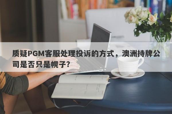 质疑PGM客服处理投诉的方式，澳洲持牌公司是否只是幌子？