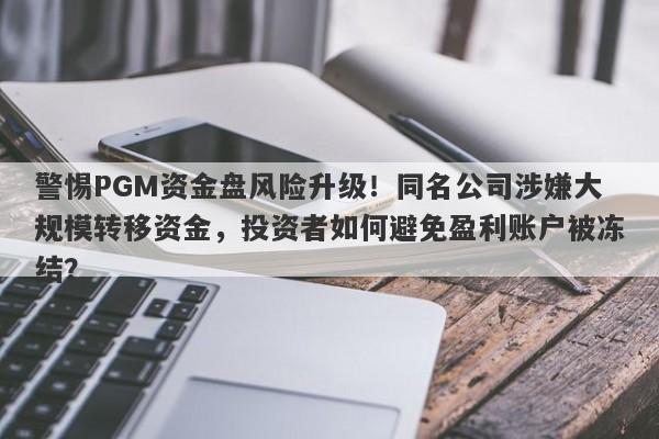 警惕PGM资金盘风险升级！同名公司涉嫌大规模转移资金，投资者如何避免盈利账户被冻结？