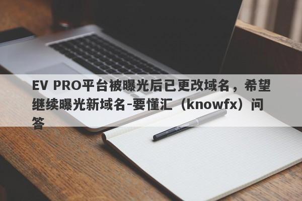 EV PRO平台被曝光后已更改域名，希望继续曝光新域名-要懂汇（knowfx）问答