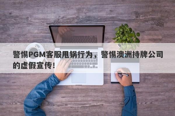 警惕PGM客服甩锅行为，警惕澳洲持牌公司的虚假宣传！