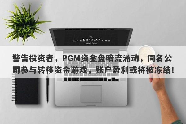 警告投资者，PGM资金盘暗流涌动，同名公司参与转移资金游戏，账户盈利或将被冻结！