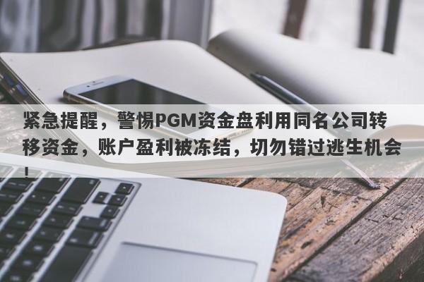 紧急提醒，警惕PGM资金盘利用同名公司转移资金，账户盈利被冻结，切勿错过逃生机会！