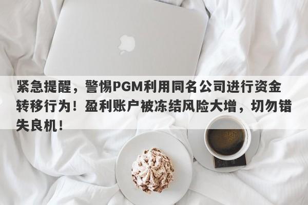 紧急提醒，警惕PGM利用同名公司进行资金转移行为！盈利账户被冻结风险大增，切勿错失良机！