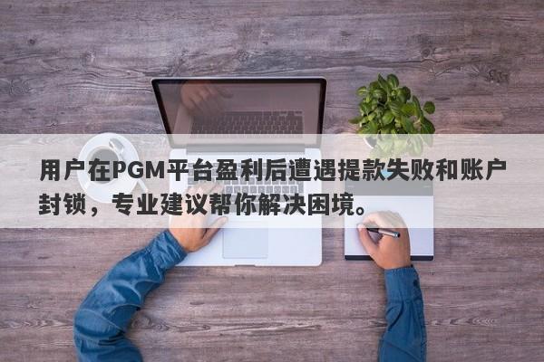 用户在PGM平台盈利后遭遇提款失败和账户封锁，专业建议帮你解决困境。