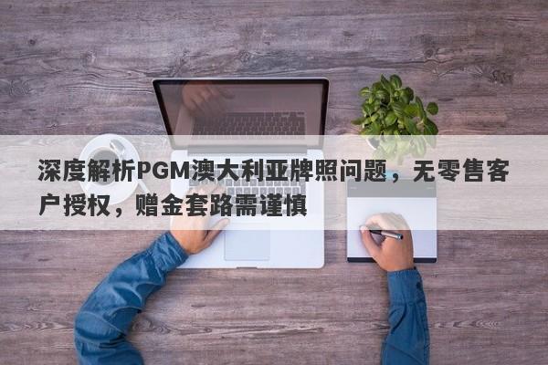 深度解析PGM澳大利亚牌照问题，无零售客户授权，赠金套路需谨慎