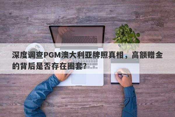 深度调查PGM澳大利亚牌照真相，高额赠金的背后是否存在圈套？