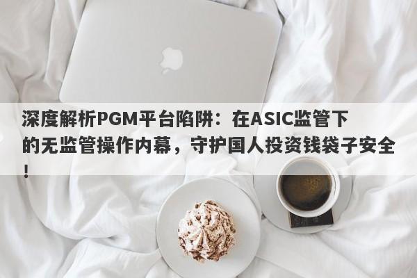 深度解析PGM平台陷阱：在ASIC监管下的无监管操作内幕，守护国人投资钱袋子安全！