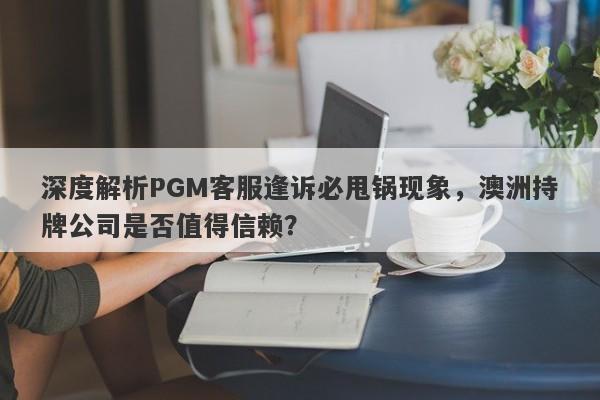 深度解析PGM客服逢诉必甩锅现象，澳洲持牌公司是否值得信赖？