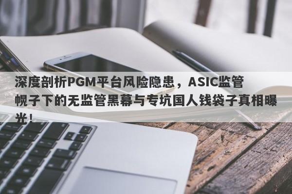 深度剖析PGM平台风险隐患，ASIC监管幌子下的无监管黑幕与专坑国人钱袋子真相曝光！