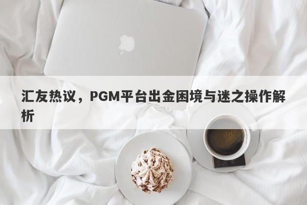 汇友热议，PGM平台出金困境与迷之操作解析