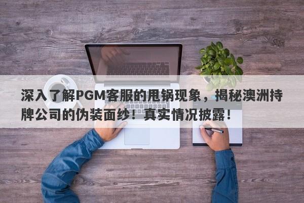 深入了解PGM客服的甩锅现象，揭秘澳洲持牌公司的伪装面纱！真实情况披露！