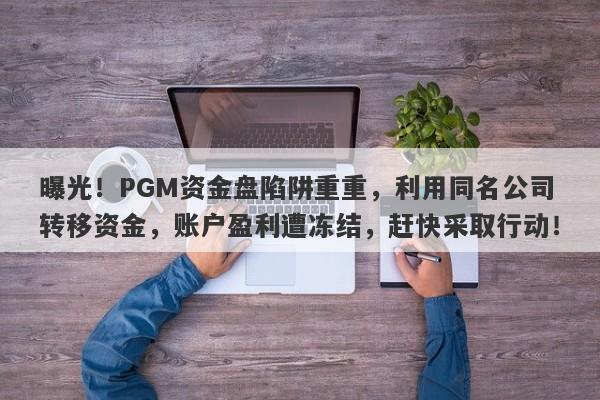 曝光！PGM资金盘陷阱重重，利用同名公司转移资金，账户盈利遭冻结，赶快采取行动！