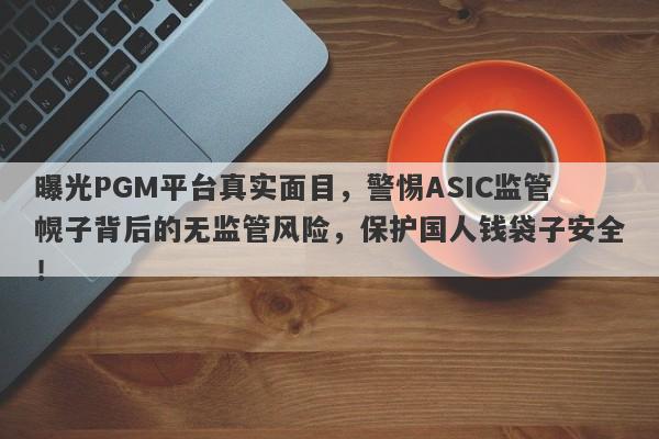 曝光PGM平台真实面目，警惕ASIC监管幌子背后的无监管风险，保护国人钱袋子安全！