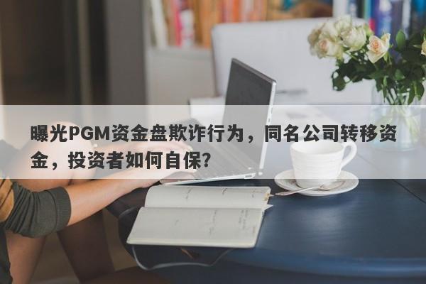 曝光PGM资金盘欺诈行为，同名公司转移资金，投资者如何自保？