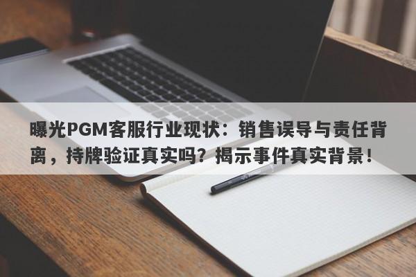 曝光PGM客服行业现状：销售误导与责任背离，持牌验证真实吗？揭示事件真实背景！