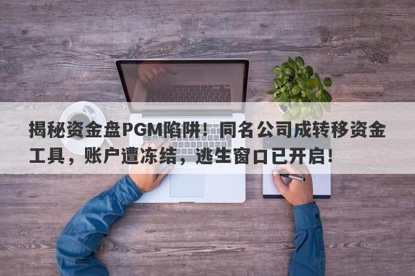 揭秘资金盘PGM陷阱！同名公司成转移资金工具，账户遭冻结，逃生窗口已开启！