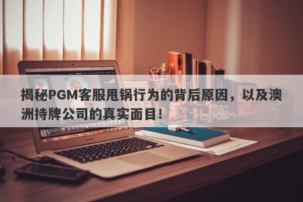 揭秘PGM客服甩锅行为的背后原因，以及澳洲持牌公司的真实面目！