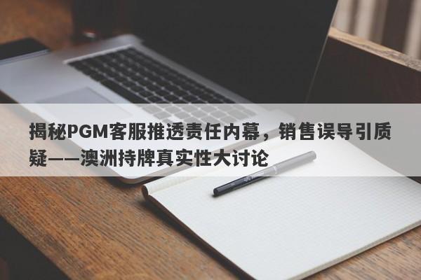 揭秘PGM客服推透责任内幕，销售误导引质疑——澳洲持牌真实性大讨论