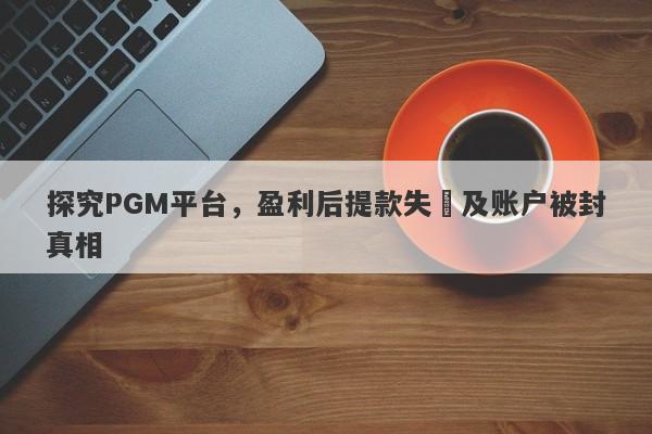 探究PGM平台，盈利后提款失敗及账户被封真相