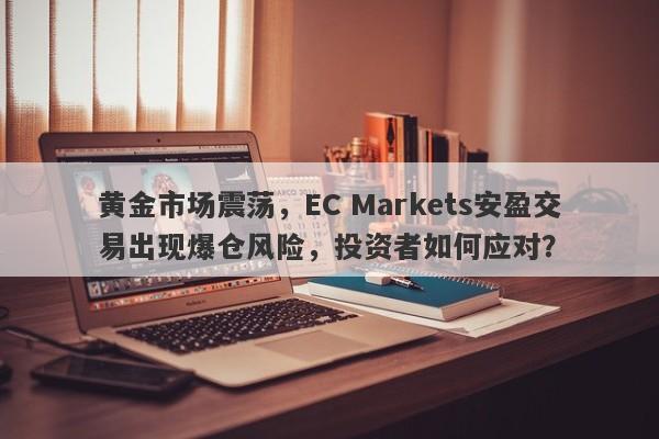 黄金市场震荡，EC Markets安盈交易出现爆仓风险，投资者如何应对？