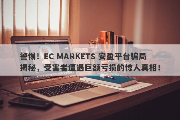 警惕！EC MARKETS 安盈平台骗局揭秘，受害者遭遇巨额亏损的惊人真相！