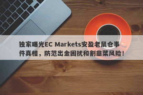 独家曝光EC Markets安盈老鼠仓事件真相，防范出金困扰和割韭菜风险！