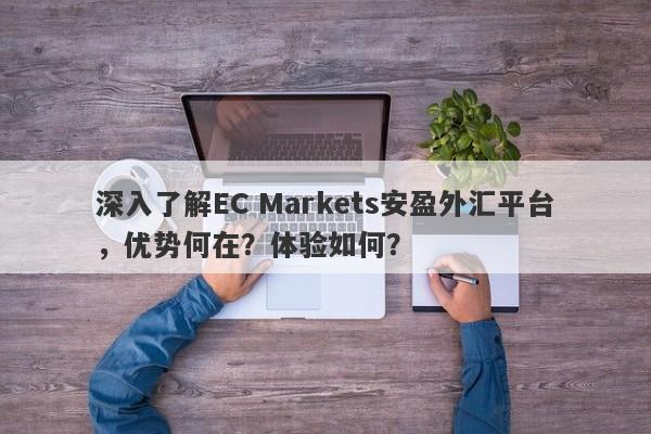 深入了解EC Markets安盈外汇平台，优势何在？体验如何？