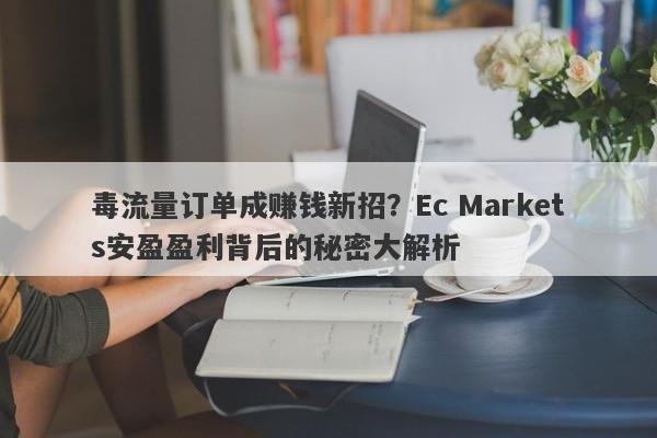 毒流量订单成赚钱新招？Ec Markets安盈盈利背后的秘密大解析