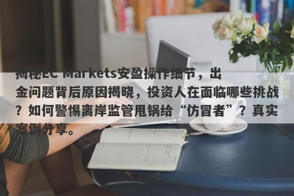 揭秘EC Markets安盈操作细节，出金问题背后原因揭晓，投资人在面临哪些挑战？如何警惕离岸监管甩锅给“仿冒者”？真实案例分享。