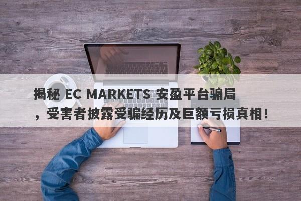 揭秘 EC MARKETS 安盈平台骗局，受害者披露受骗经历及巨额亏损真相！