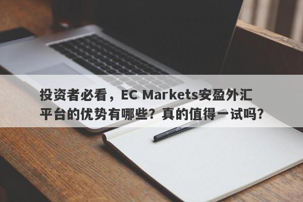 投资者必看，EC Markets安盈外汇平台的优势有哪些？真的值得一试吗？