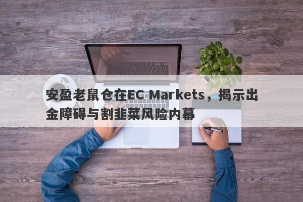 安盈老鼠仓在EC Markets，揭示出金障碍与割韭菜风险内幕